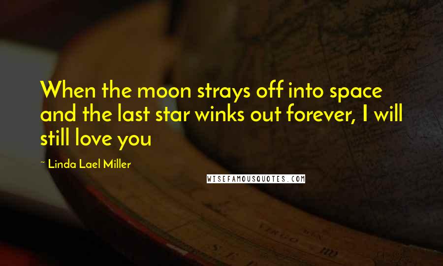 Linda Lael Miller Quotes: When the moon strays off into space and the last star winks out forever, I will still love you