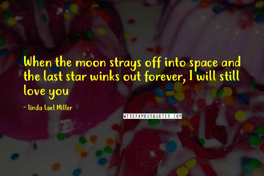 Linda Lael Miller Quotes: When the moon strays off into space and the last star winks out forever, I will still love you