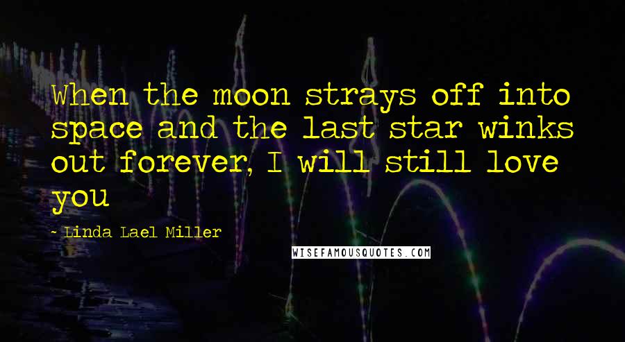 Linda Lael Miller Quotes: When the moon strays off into space and the last star winks out forever, I will still love you