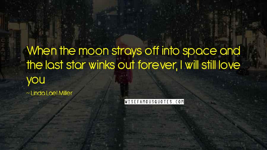 Linda Lael Miller Quotes: When the moon strays off into space and the last star winks out forever, I will still love you