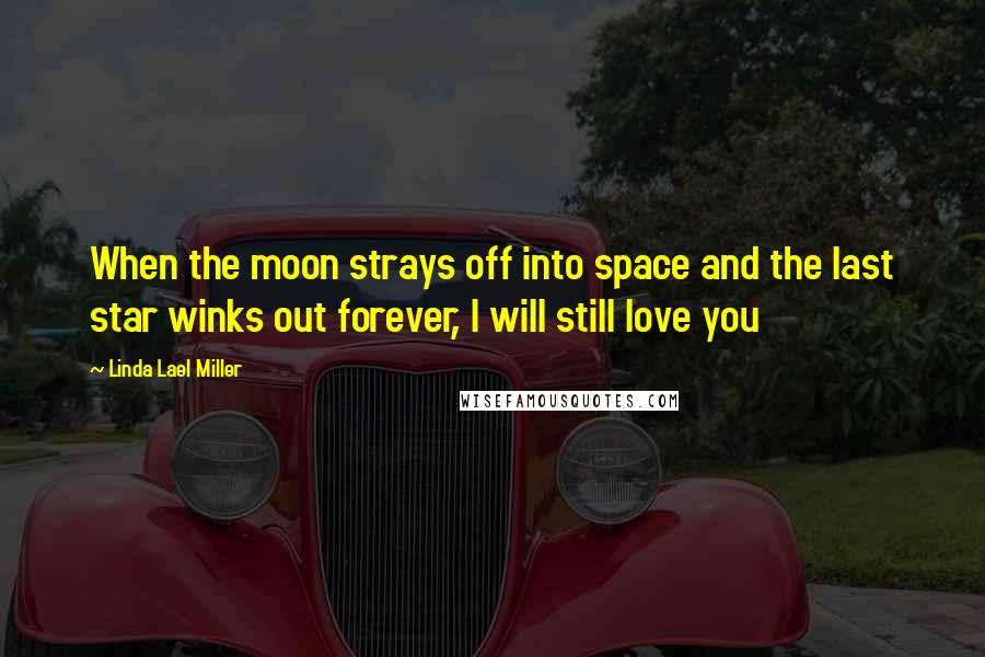 Linda Lael Miller Quotes: When the moon strays off into space and the last star winks out forever, I will still love you