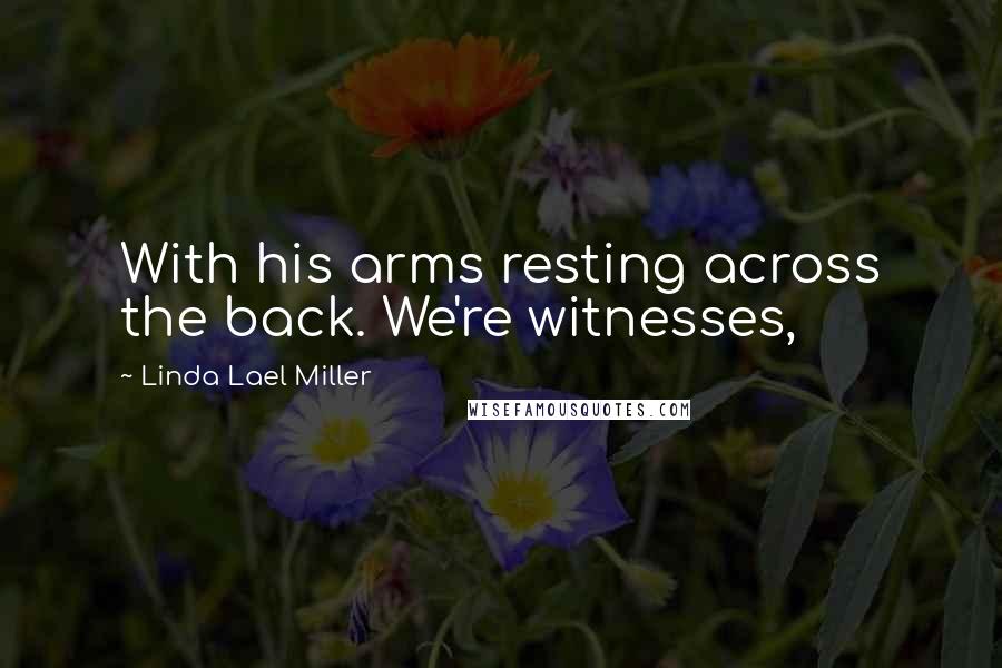 Linda Lael Miller Quotes: With his arms resting across the back. We're witnesses,