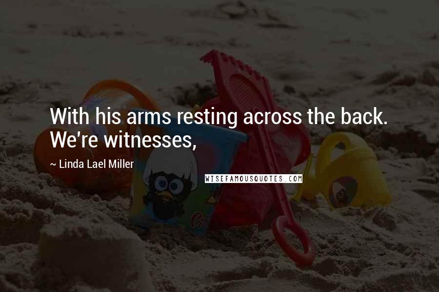 Linda Lael Miller Quotes: With his arms resting across the back. We're witnesses,