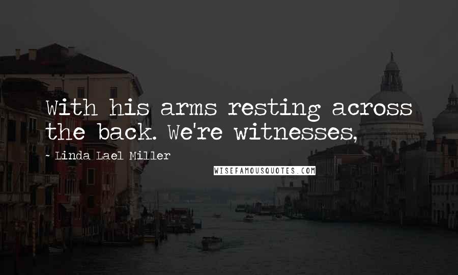 Linda Lael Miller Quotes: With his arms resting across the back. We're witnesses,