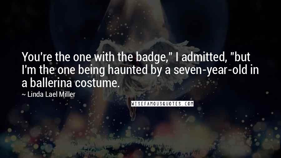 Linda Lael Miller Quotes: You're the one with the badge," I admitted, "but I'm the one being haunted by a seven-year-old in a ballerina costume.