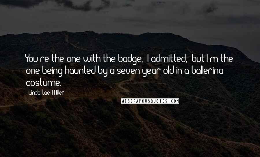 Linda Lael Miller Quotes: You're the one with the badge," I admitted, "but I'm the one being haunted by a seven-year-old in a ballerina costume.