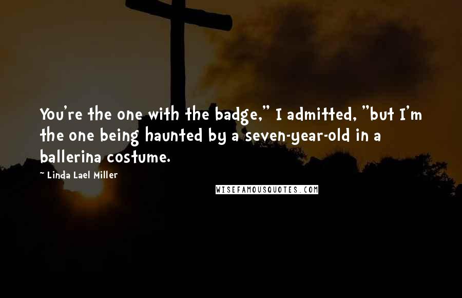 Linda Lael Miller Quotes: You're the one with the badge," I admitted, "but I'm the one being haunted by a seven-year-old in a ballerina costume.