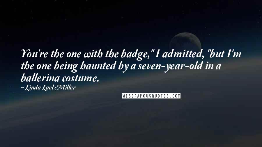 Linda Lael Miller Quotes: You're the one with the badge," I admitted, "but I'm the one being haunted by a seven-year-old in a ballerina costume.