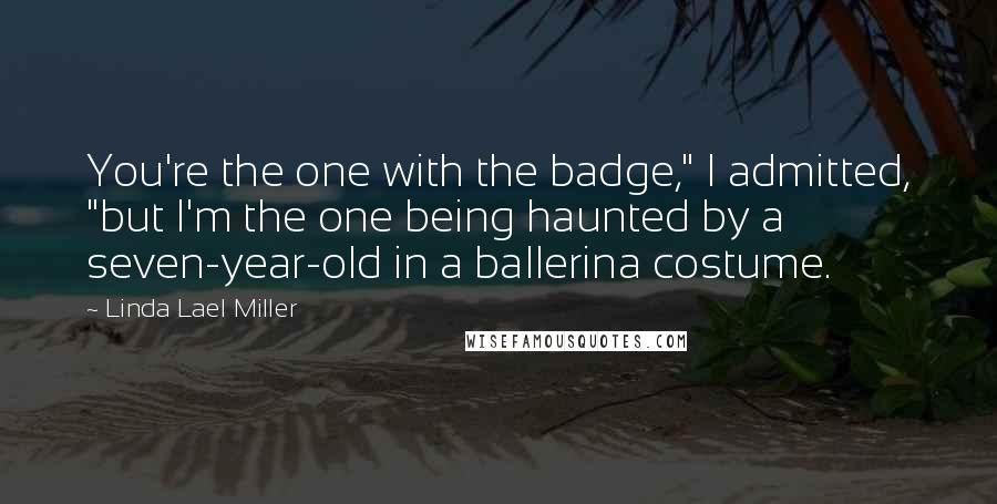 Linda Lael Miller Quotes: You're the one with the badge," I admitted, "but I'm the one being haunted by a seven-year-old in a ballerina costume.