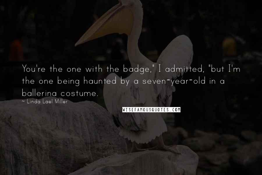 Linda Lael Miller Quotes: You're the one with the badge," I admitted, "but I'm the one being haunted by a seven-year-old in a ballerina costume.