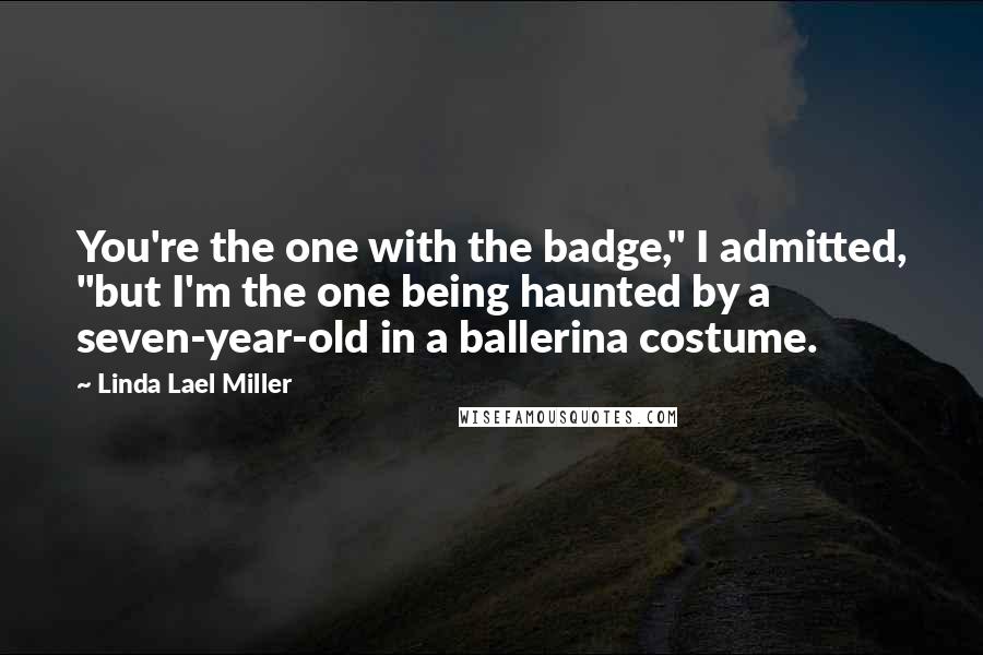 Linda Lael Miller Quotes: You're the one with the badge," I admitted, "but I'm the one being haunted by a seven-year-old in a ballerina costume.