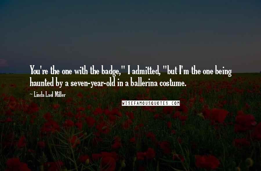 Linda Lael Miller Quotes: You're the one with the badge," I admitted, "but I'm the one being haunted by a seven-year-old in a ballerina costume.