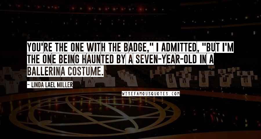 Linda Lael Miller Quotes: You're the one with the badge," I admitted, "but I'm the one being haunted by a seven-year-old in a ballerina costume.