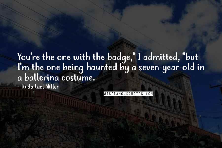 Linda Lael Miller Quotes: You're the one with the badge," I admitted, "but I'm the one being haunted by a seven-year-old in a ballerina costume.