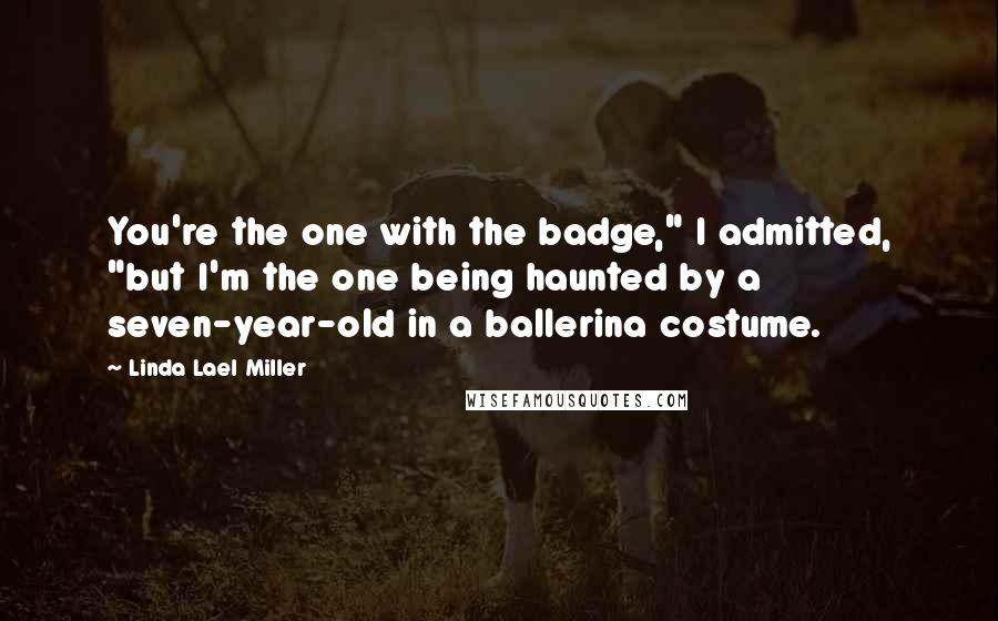 Linda Lael Miller Quotes: You're the one with the badge," I admitted, "but I'm the one being haunted by a seven-year-old in a ballerina costume.