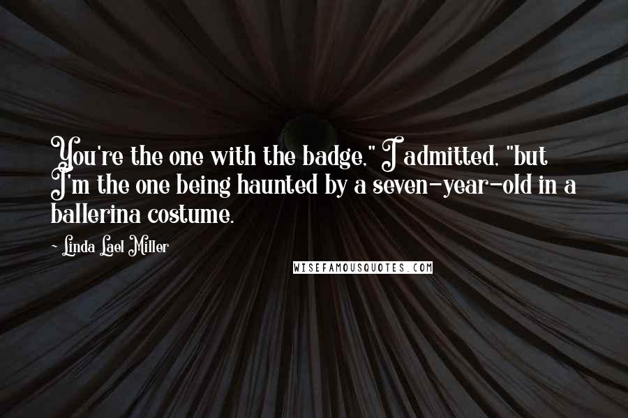 Linda Lael Miller Quotes: You're the one with the badge," I admitted, "but I'm the one being haunted by a seven-year-old in a ballerina costume.