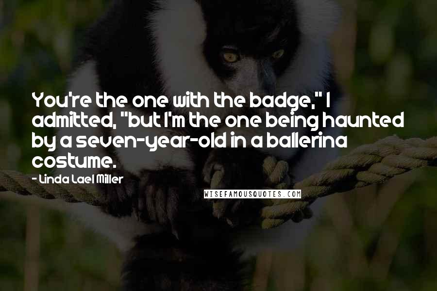 Linda Lael Miller Quotes: You're the one with the badge," I admitted, "but I'm the one being haunted by a seven-year-old in a ballerina costume.