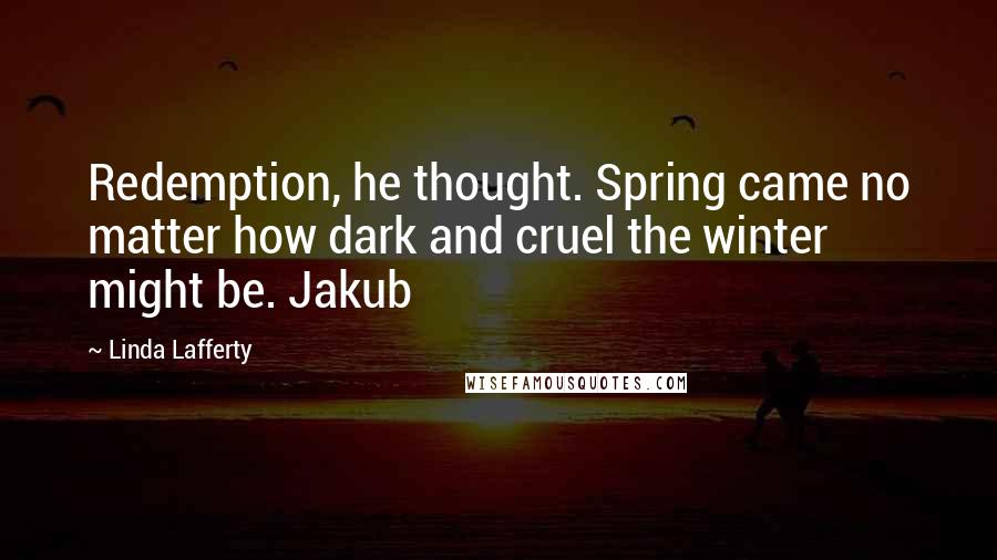 Linda Lafferty Quotes: Redemption, he thought. Spring came no matter how dark and cruel the winter might be. Jakub