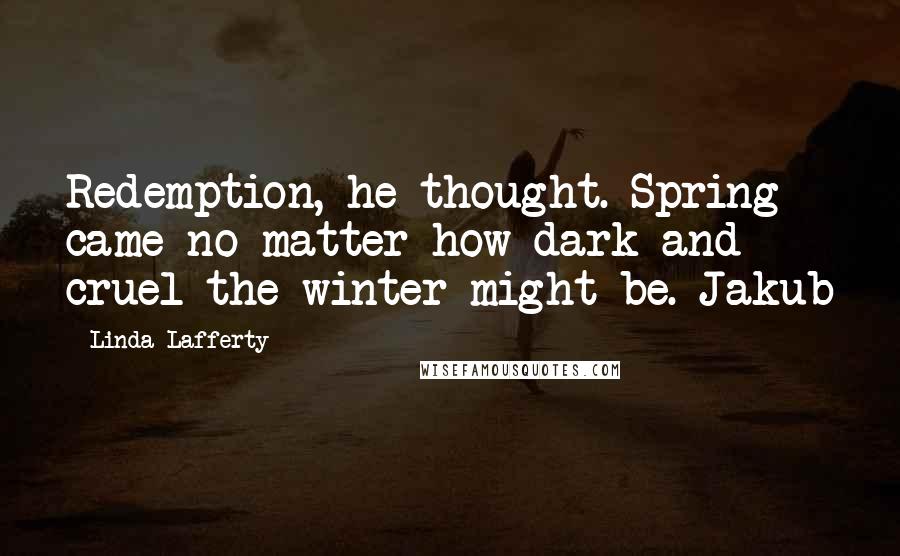 Linda Lafferty Quotes: Redemption, he thought. Spring came no matter how dark and cruel the winter might be. Jakub