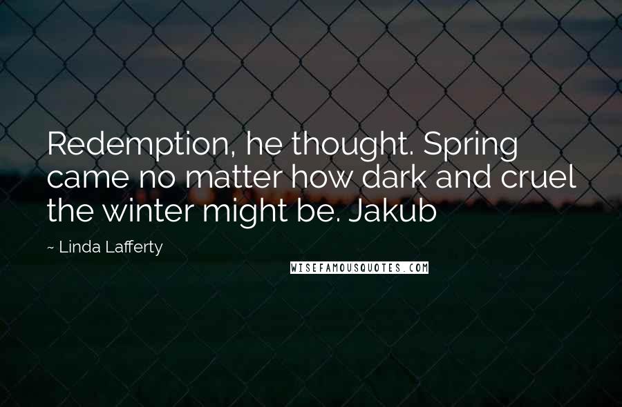 Linda Lafferty Quotes: Redemption, he thought. Spring came no matter how dark and cruel the winter might be. Jakub