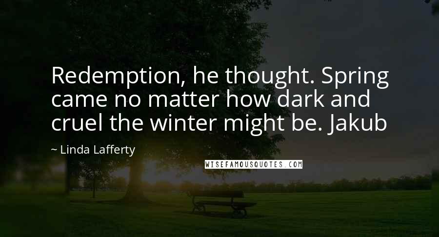 Linda Lafferty Quotes: Redemption, he thought. Spring came no matter how dark and cruel the winter might be. Jakub