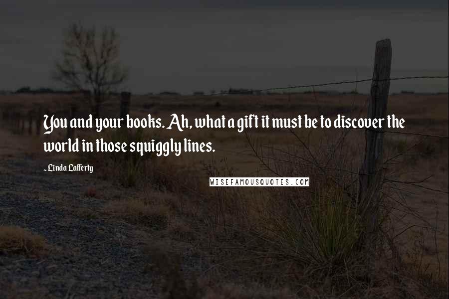Linda Lafferty Quotes: You and your books. Ah, what a gift it must be to discover the world in those squiggly lines.