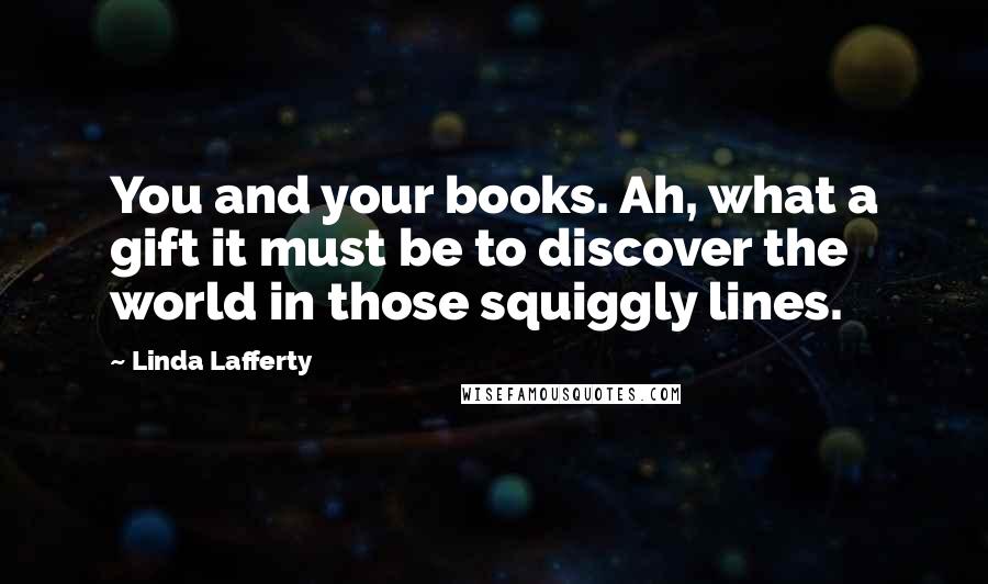 Linda Lafferty Quotes: You and your books. Ah, what a gift it must be to discover the world in those squiggly lines.