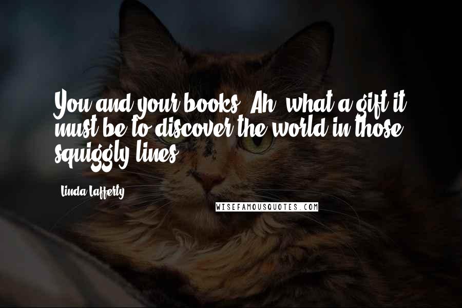 Linda Lafferty Quotes: You and your books. Ah, what a gift it must be to discover the world in those squiggly lines.