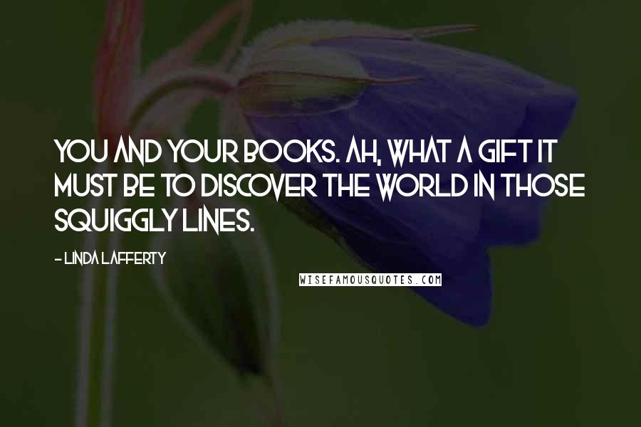 Linda Lafferty Quotes: You and your books. Ah, what a gift it must be to discover the world in those squiggly lines.