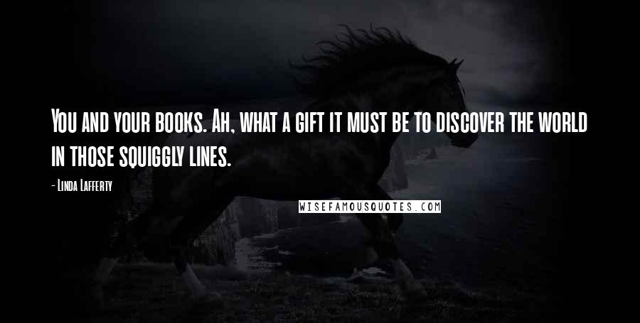 Linda Lafferty Quotes: You and your books. Ah, what a gift it must be to discover the world in those squiggly lines.