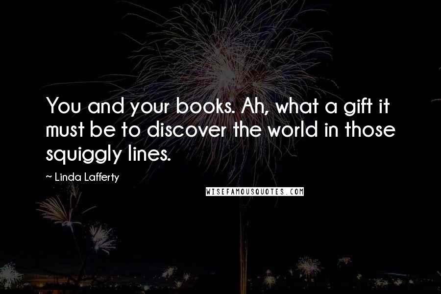 Linda Lafferty Quotes: You and your books. Ah, what a gift it must be to discover the world in those squiggly lines.