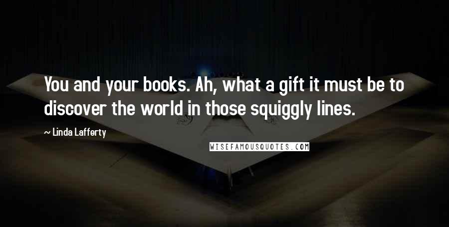 Linda Lafferty Quotes: You and your books. Ah, what a gift it must be to discover the world in those squiggly lines.