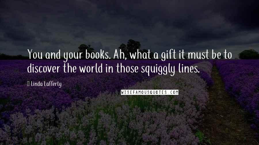 Linda Lafferty Quotes: You and your books. Ah, what a gift it must be to discover the world in those squiggly lines.