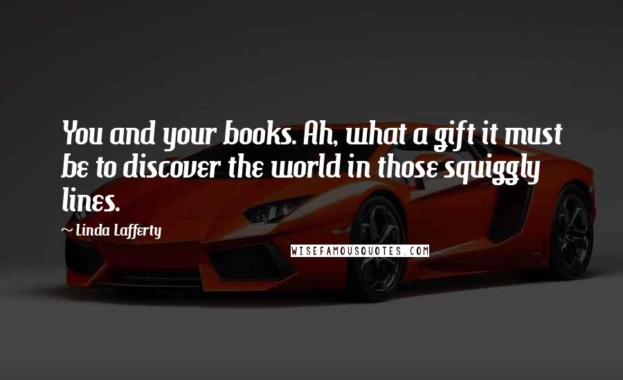 Linda Lafferty Quotes: You and your books. Ah, what a gift it must be to discover the world in those squiggly lines.