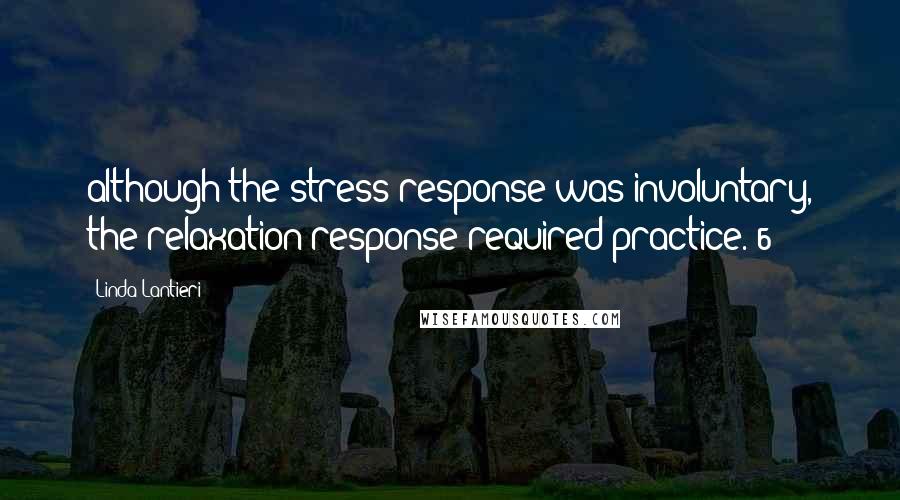 Linda Lantieri Quotes: although the stress response was involuntary, the relaxation response required practice.[6]