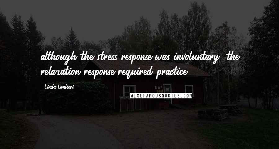 Linda Lantieri Quotes: although the stress response was involuntary, the relaxation response required practice.[6]