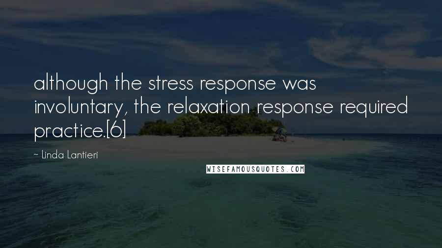 Linda Lantieri Quotes: although the stress response was involuntary, the relaxation response required practice.[6]