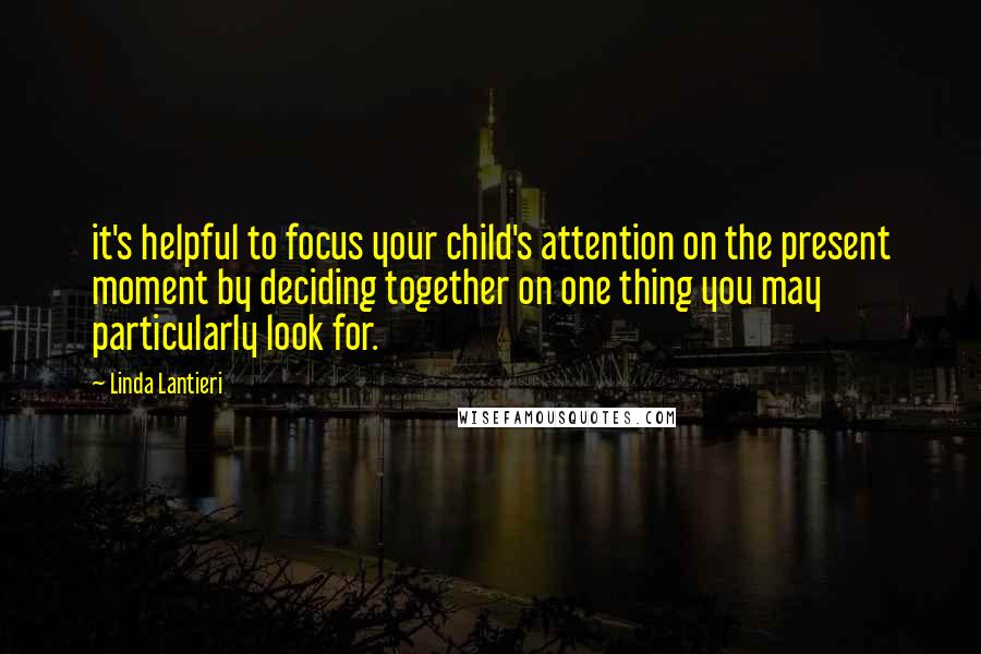 Linda Lantieri Quotes: it's helpful to focus your child's attention on the present moment by deciding together on one thing you may particularly look for.