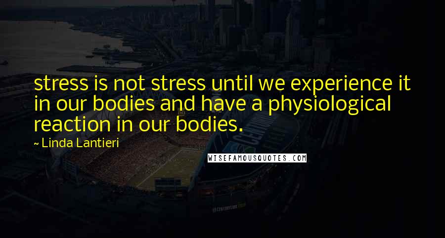 Linda Lantieri Quotes: stress is not stress until we experience it in our bodies and have a physiological reaction in our bodies.