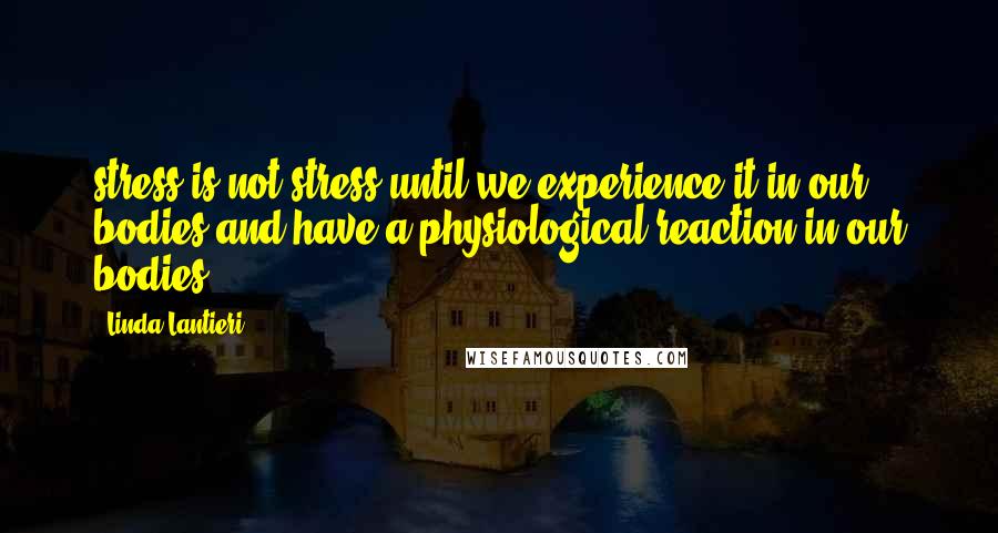 Linda Lantieri Quotes: stress is not stress until we experience it in our bodies and have a physiological reaction in our bodies.