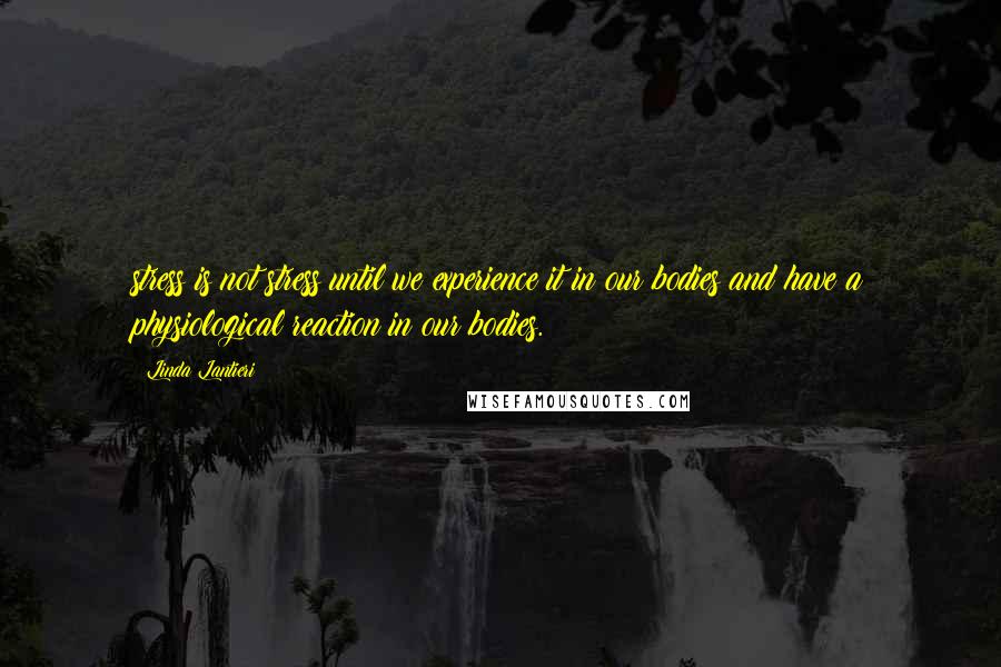 Linda Lantieri Quotes: stress is not stress until we experience it in our bodies and have a physiological reaction in our bodies.