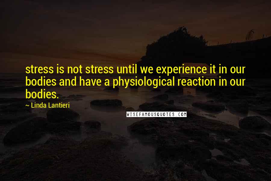 Linda Lantieri Quotes: stress is not stress until we experience it in our bodies and have a physiological reaction in our bodies.