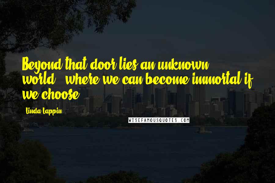 Linda Lappin Quotes: Beyond that door lies an unknown world...where we can become immortal if we choose