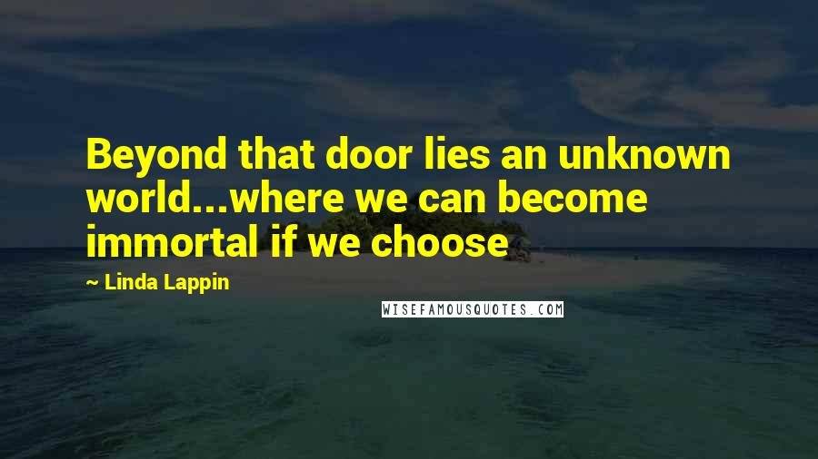 Linda Lappin Quotes: Beyond that door lies an unknown world...where we can become immortal if we choose