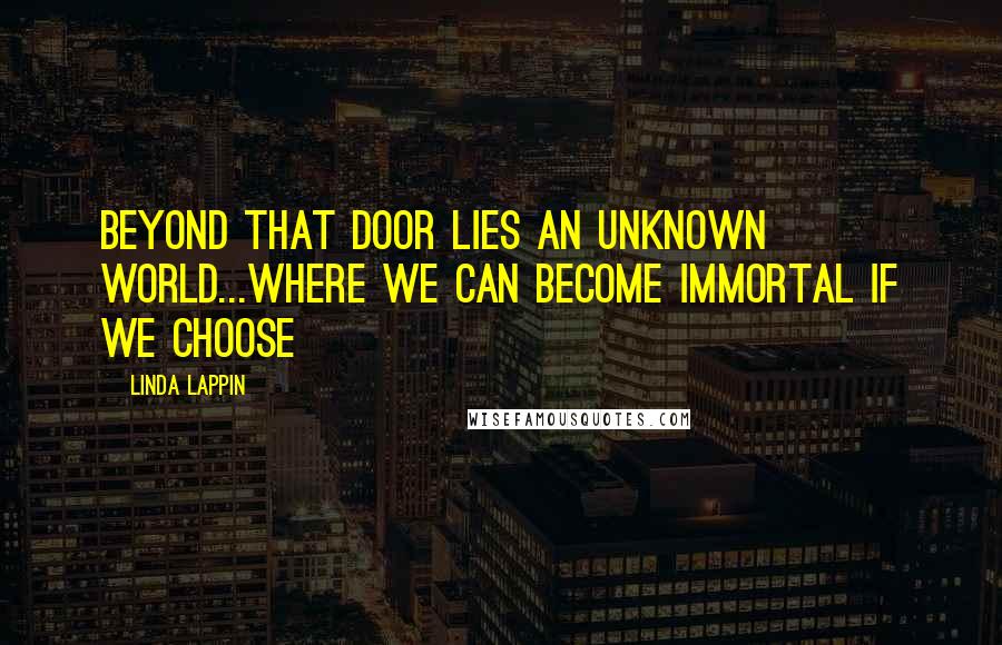 Linda Lappin Quotes: Beyond that door lies an unknown world...where we can become immortal if we choose