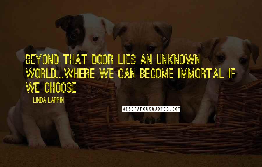 Linda Lappin Quotes: Beyond that door lies an unknown world...where we can become immortal if we choose