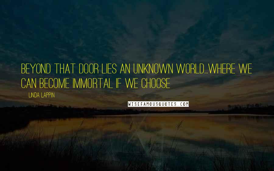 Linda Lappin Quotes: Beyond that door lies an unknown world...where we can become immortal if we choose