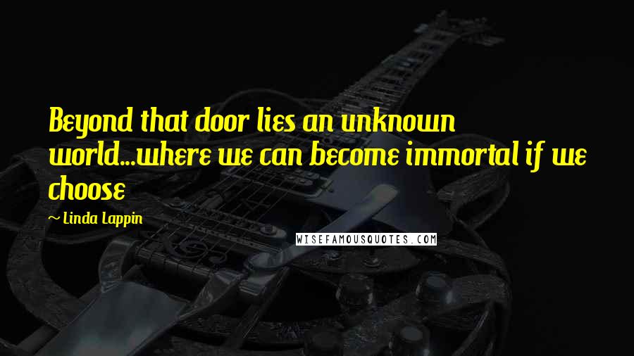 Linda Lappin Quotes: Beyond that door lies an unknown world...where we can become immortal if we choose