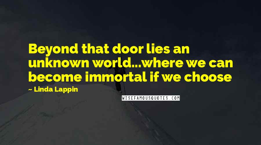 Linda Lappin Quotes: Beyond that door lies an unknown world...where we can become immortal if we choose