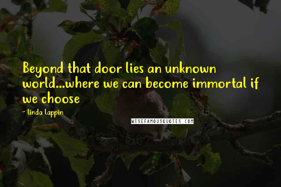 Linda Lappin Quotes: Beyond that door lies an unknown world...where we can become immortal if we choose